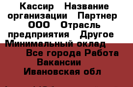 Кассир › Название организации ­ Партнер, ООО › Отрасль предприятия ­ Другое › Минимальный оклад ­ 33 000 - Все города Работа » Вакансии   . Ивановская обл.